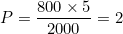 P = \dfrac{800 \times 5}{2000} = 2