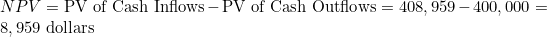 NPV = \text{PV of Cash Inflows} - \text{PV of Cash Outflows} = 408,959 - 400,000 = 8,959 \text{ dollars}