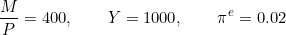 \[\frac{M}{P} = 400, \qquad Y = 1000, \qquad \pi^{e} = 0.02\]