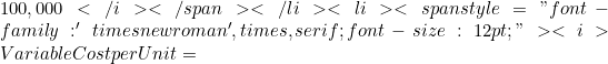 100,000</i></span></li>  	<li><span style="font-family: 'times new roman', times, serif; font-size: 12pt;"><i>Variable Cost per Unit =