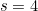 s = 4