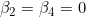 \beta_2 = \beta_4 = 0