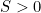 S > 0