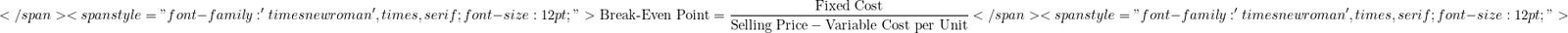 \[</span> <span style="font-family: 'times new roman', times, serif; font-size: 12pt;">\text{Break-Even Point} = \frac{\text{Fixed Cost}}{\text{Selling Price} - \text{Variable Cost per Unit}}</span> <span style="font-family: 'times new roman', times, serif; font-size: 12pt;">\]