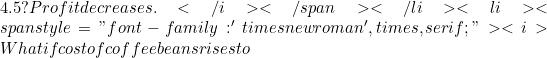 4.5? Profit decreases.</i></span></li>  	<li><span style="font-family: 'times new roman', times, serif;"><i>What if cost of coffee beans rises to