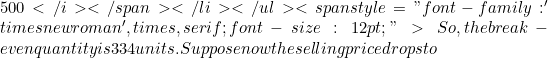 500</i></span></li> </ul> <span style="font-family: 'times new roman', times, serif; font-size: 12pt;">So, the break-even quantity is 334 units. Suppose now the selling price drops to