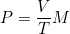 P = \dfrac{V}{T} M