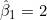 \hat{\beta}_1 = 2