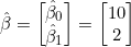 \hat{\beta} = \begin{bmatrix} \hat{\beta}_0 \\ \hat{\beta}_1 \end{bmatrix} = \begin{bmatrix} 10 \\ 2 \end{bmatrix}