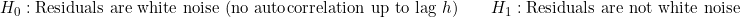 \[H_0: \text{Residuals are white noise (no autocorrelation up to lag } h) \qquad H_1: \text{Residuals are not white noise}\]