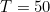 T = 50