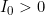 I_0 > 0