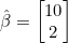 \hat{\beta} = \begin{bmatrix} 10 \\ 2 \end{bmatrix}