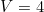 V = 4