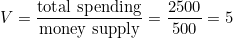 V = \dfrac{\text{total spending}}{\text{money supply}} = \dfrac{2500}{500} = 5