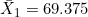 \bar{X}_1 = 69.375