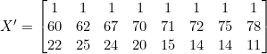 Rendered by QuickLaTeX.com X' = \begin{bmatrix} 1 & 1 & 1 & 1 & 1 & 1 & 1 & 1 \\ 60 & 62 & 67 & 70 & 71 & 72 & 75 & 78 \\ 22 & 25 & 24 & 20 & 15 & 14 & 14 & 11 \end{bmatrix}