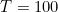 T = 100